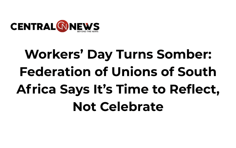 Workers’ Day Turns Somber: Federation of Unions of South Africa Says It’s Time to Reflect, Not Celebrate