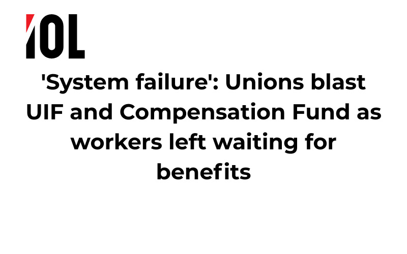 'System failure': Unions blast UIF and Compensation Fund as workers left waiting for benefits