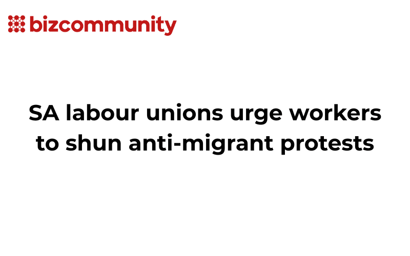 SA labour unions urge workers to shun anti-migrant protests